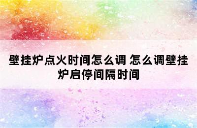 壁挂炉点火时间怎么调 怎么调壁挂炉启停间隔时间